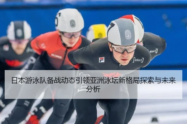 日本游泳队备战动态引领亚洲泳坛新格局探索与未来分析